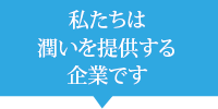 私たちは潤いを提供する企業です